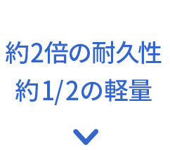 約2倍の耐久性 約1/2の軽量